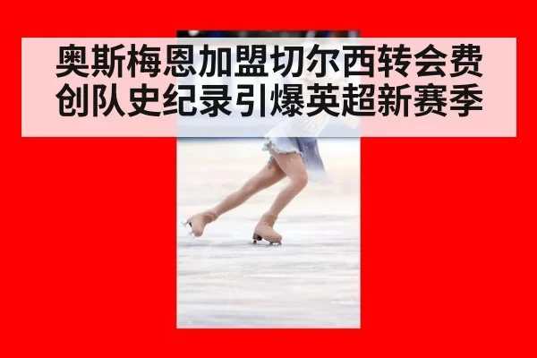 奥斯梅恩加盟切尔西转会费创队史纪录引爆英超新赛季