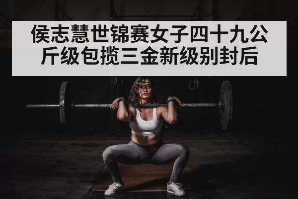 侯志慧世锦赛女子四十九公斤级包揽三金新级别封后