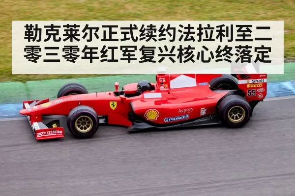 勒克莱尔正式续约法拉利至二零三零年红军复兴核心终落定