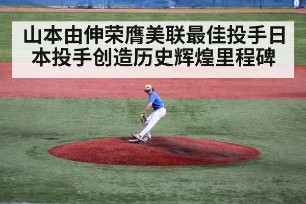 山本由伸荣膺美联最佳投手日本投手创造历史辉煌里程碑