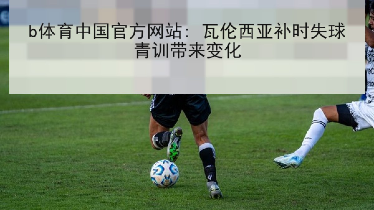 b体育中国官方网站: 瓦伦西亚补时失球青训带来变化