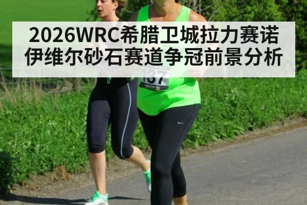 2026WRC希腊卫城拉力赛诺伊维尔砂石赛道争冠前景分析
