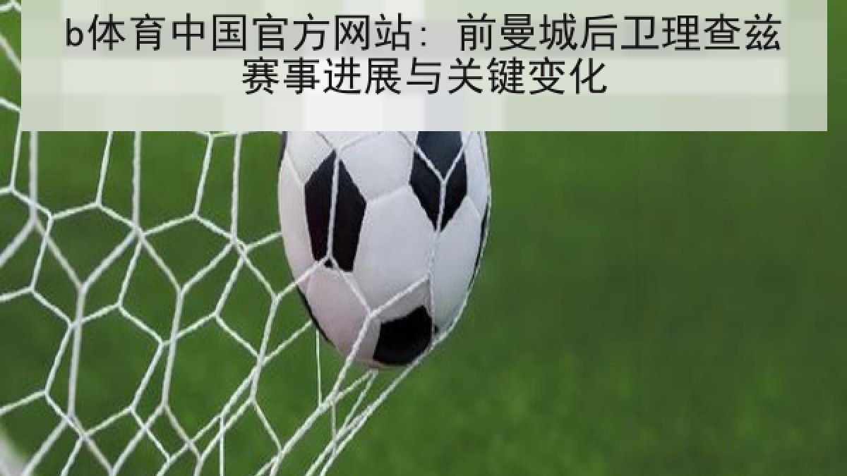b体育中国官方网站: 前曼城后卫理查兹赛事进展与关键变化